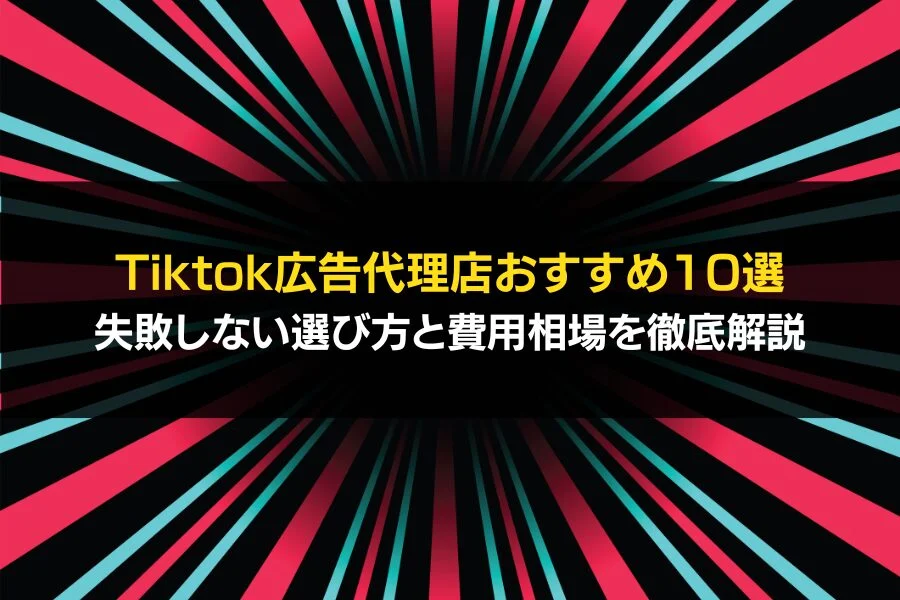TikTok広告代理店おすすめ10選｜失敗しない選び方と費用相場を徹底解説